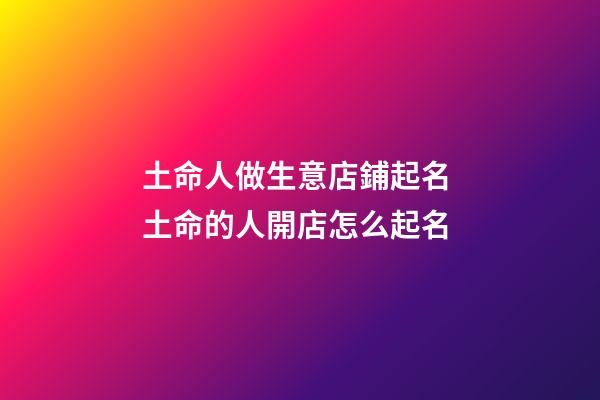 土命人做生意店鋪起名 土命的人開店怎么起名-第1張-店鋪起名-玄機(jī)派
